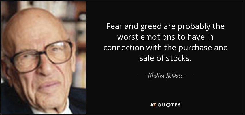 Fear and greed are probably the worst emotions to have in connection with the purchase and sale of stocks. - Walter Schloss