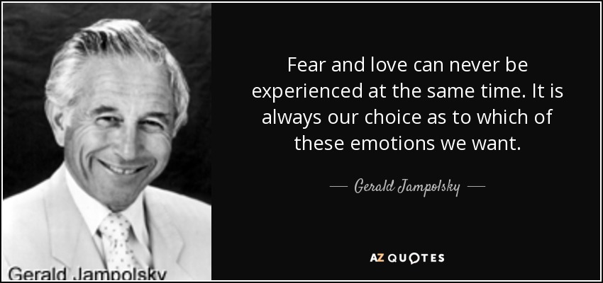 Fear and love can never be experienced at the same time. It is always our choice as to which of these emotions we want. - Gerald Jampolsky