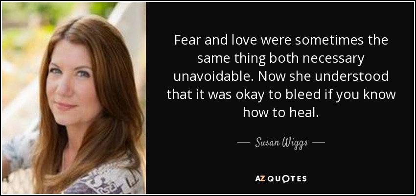 Fear and love were sometimes the same thing both necessary unavoidable. Now she understood that it was okay to bleed if you know how to heal. - Susan Wiggs