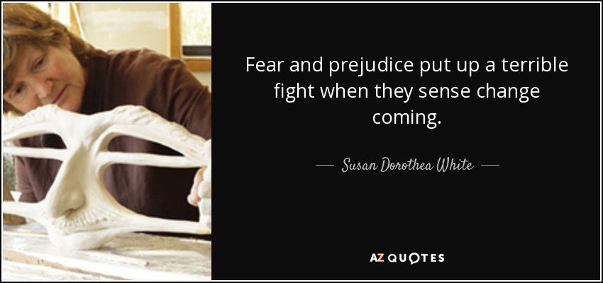 Fear and prejudice put up a terrible fight when they sense change coming. - Susan Dorothea White