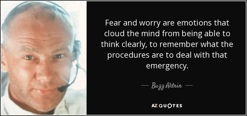 Fear and worry are emotions that cloud the mind from being able to think clearly, to remember what the procedures are to deal with that emergency. - Buzz Aldrin