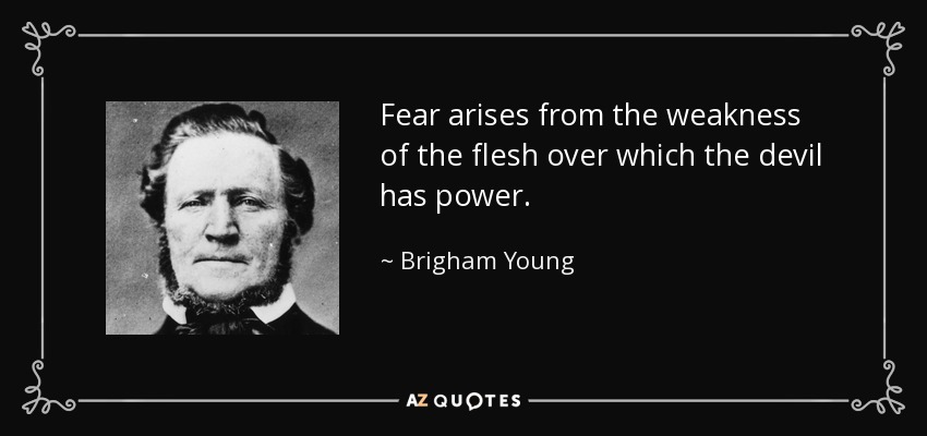Fear arises from the weakness of the flesh over which the devil has power. - Brigham Young