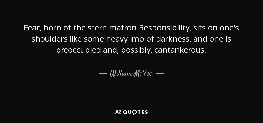 Fear, born of the stern matron Responsibility, sits on one's shoulders like some heavy imp of darkness, and one is preoccupied and, possibly, cantankerous. - William McFee