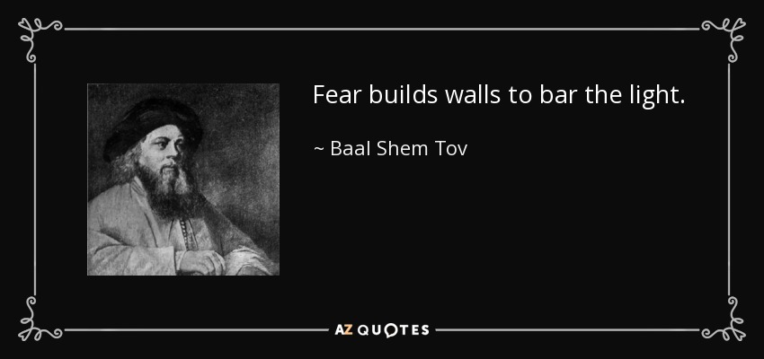 Fear builds walls to bar the light. - Baal Shem Tov