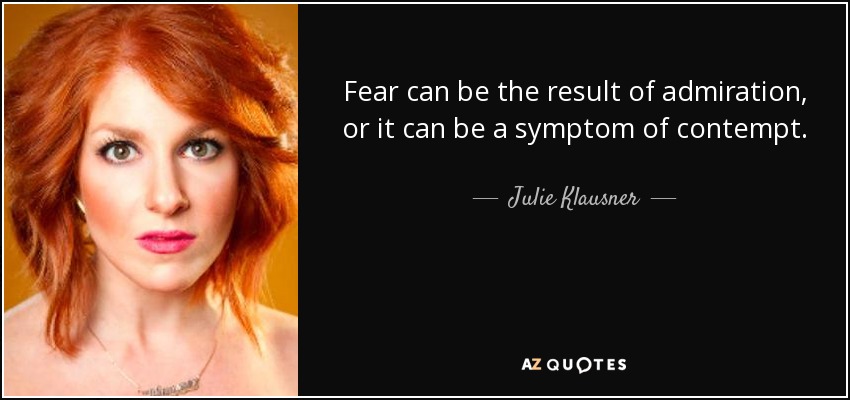 Fear can be the result of admiration, or it can be a symptom of contempt. - Julie Klausner