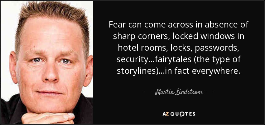 Fear can come across in absence of sharp corners, locked windows in hotel rooms, locks, passwords, security...fairytales (the type of storylines)...in fact everywhere. - Martin Lindstrom