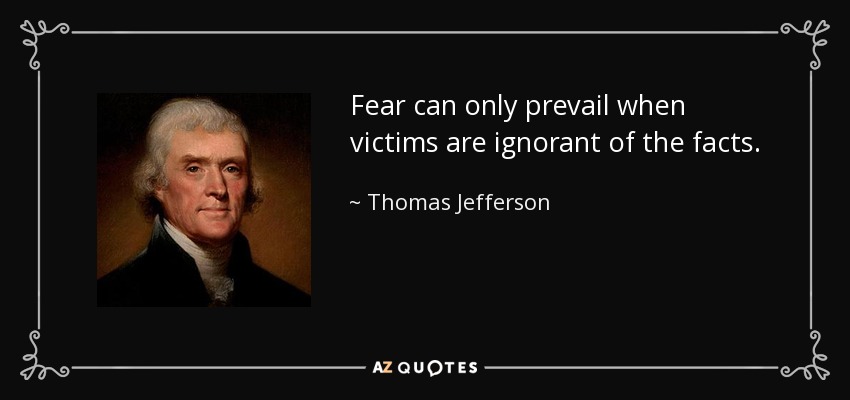 Fear can only prevail when victims are ignorant of the facts. - Thomas Jefferson