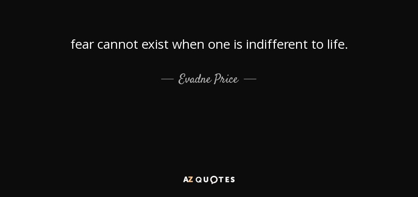fear cannot exist when one is indifferent to life. - Evadne Price