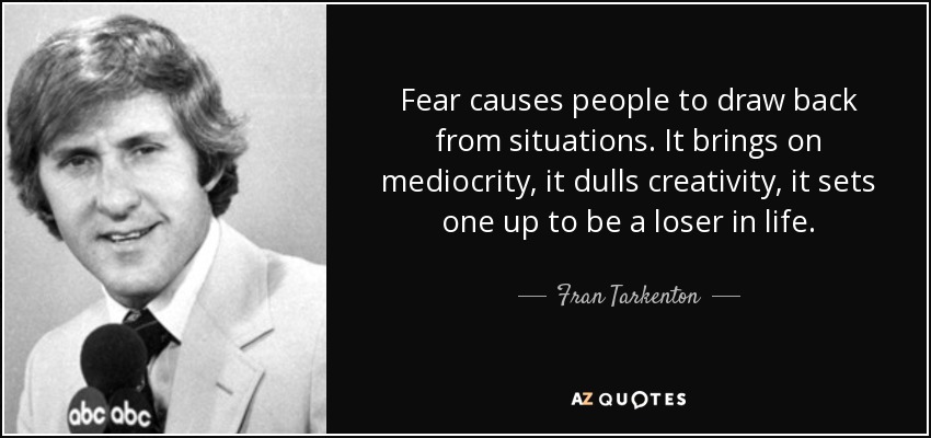 Fear causes people to draw back from situations. It brings on mediocrity, it dulls creativity, it sets one up to be a loser in life. - Fran Tarkenton