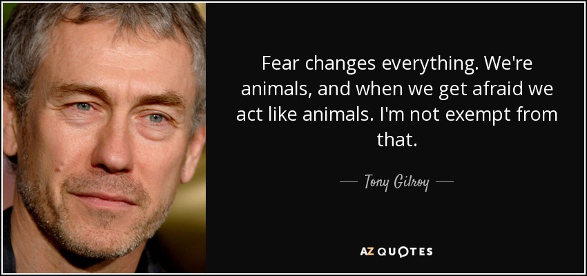 Fear changes everything. We're animals, and when we get afraid we act like animals. I'm not exempt from that. - Tony Gilroy