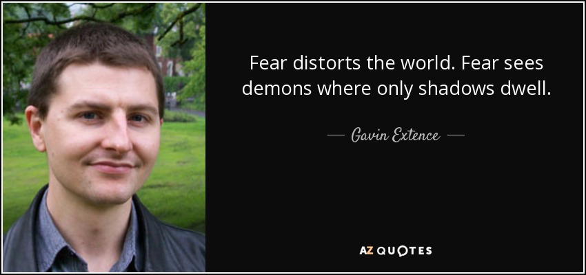 Fear distorts the world. Fear sees demons where only shadows dwell. - Gavin Extence