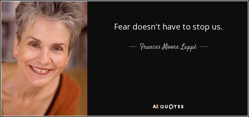 Fear doesn't have to stop us. - Frances Moore Lappé