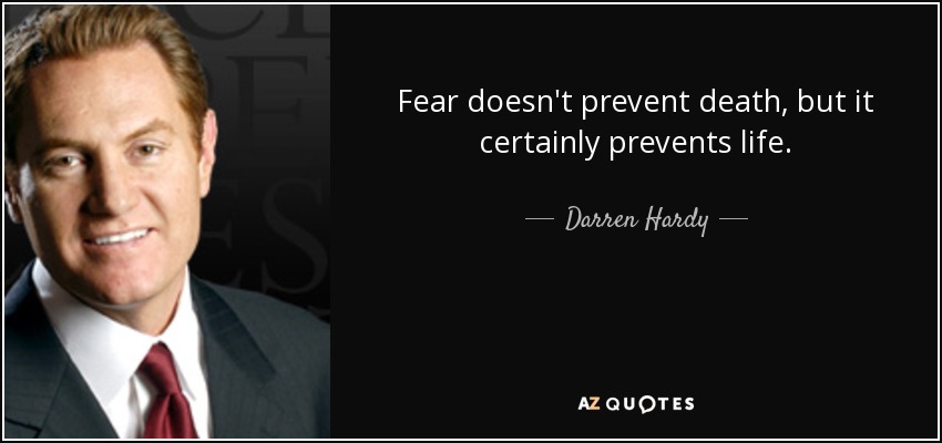 Fear doesn't prevent death, but it certainly prevents life. - Darren Hardy