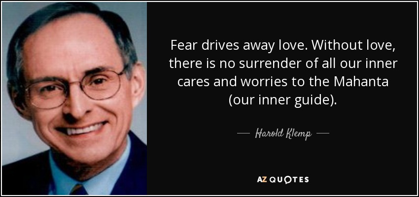 Fear drives away love. Without love, there is no surrender of all our inner cares and worries to the Mahanta (our inner guide). - Harold Klemp