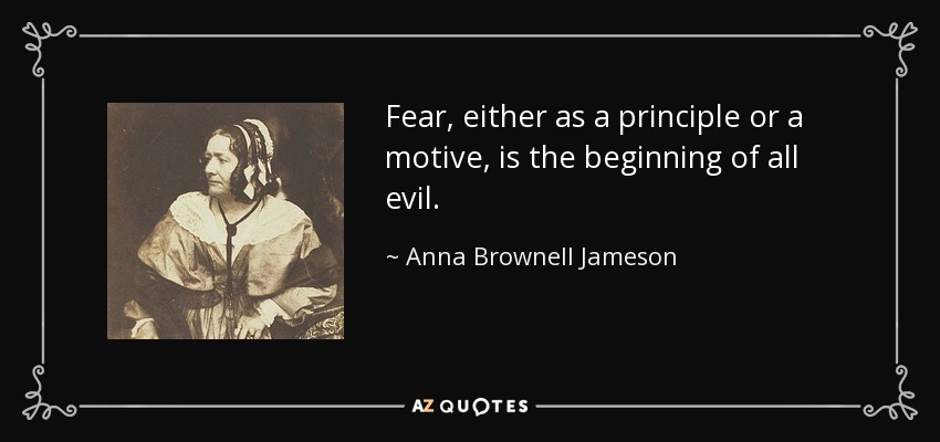 Fear, either as a principle or a motive, is the beginning of all evil. - Anna Brownell Jameson