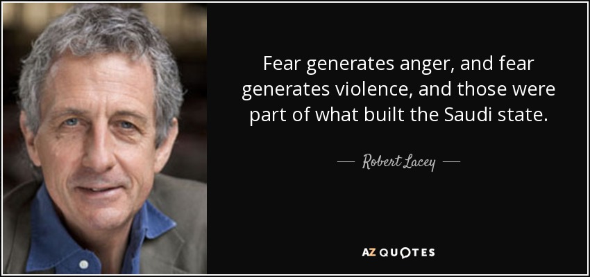 Fear generates anger, and fear generates violence, and those were part of what built the Saudi state. - Robert Lacey