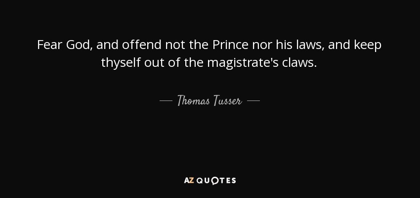 Fear God, and offend not the Prince nor his laws, and keep thyself out of the magistrate's claws. - Thomas Tusser