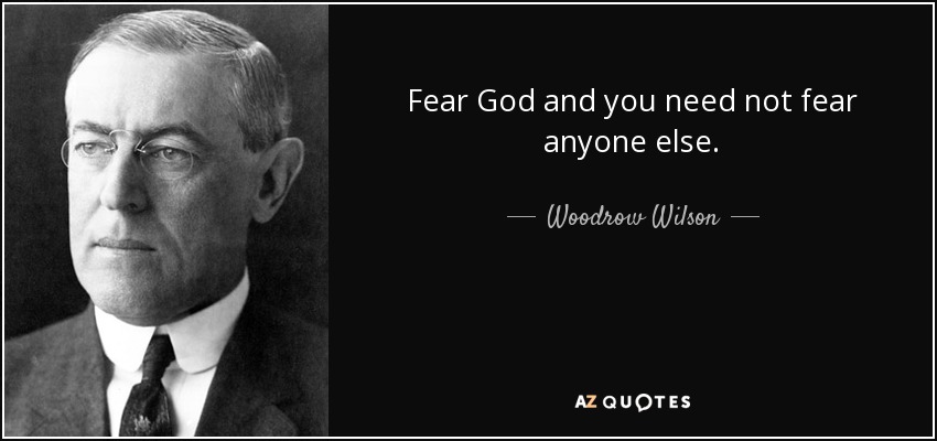 Fear God and you need not fear anyone else. - Woodrow Wilson