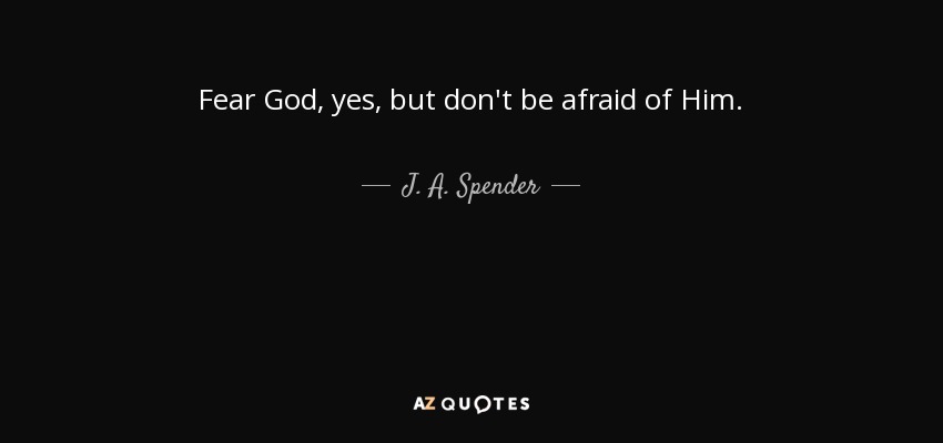 Fear God, yes, but don't be afraid of Him. - J. A. Spender
