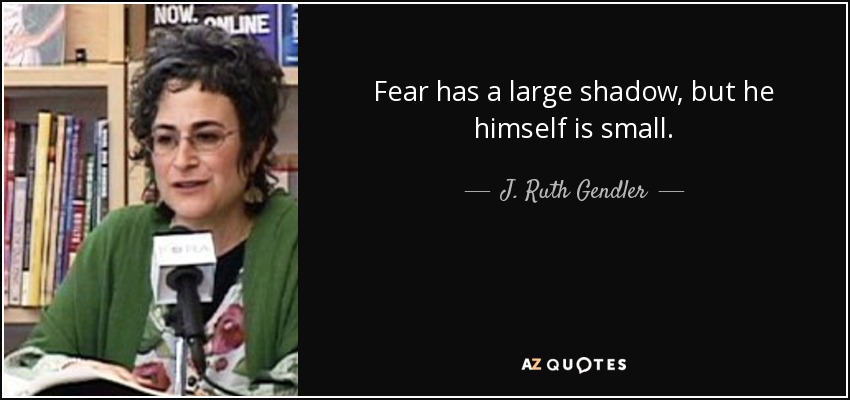 Fear has a large shadow, but he himself is small. - J. Ruth Gendler