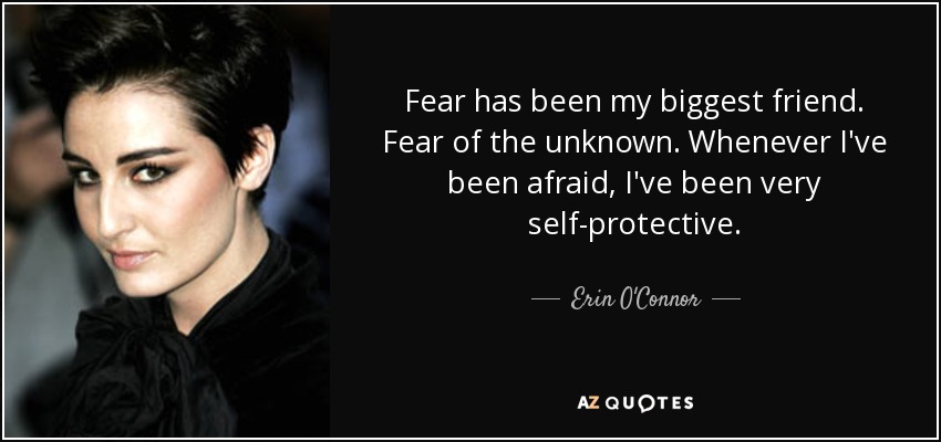 Fear has been my biggest friend. Fear of the unknown. Whenever I've been afraid, I've been very self-protective. - Erin O'Connor