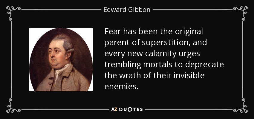 Fear has been the original parent of superstition, and every new calamity urges trembling mortals to deprecate the wrath of their invisible enemies. - Edward Gibbon