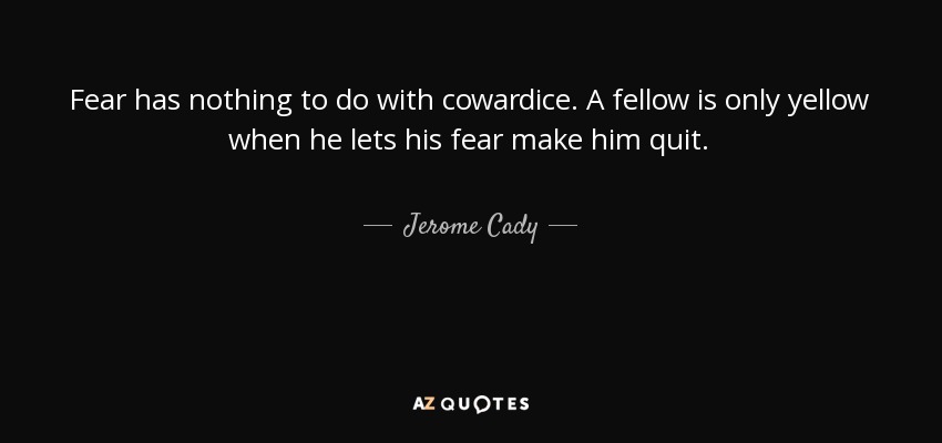 Fear has nothing to do with cowardice. A fellow is only yellow when he lets his fear make him quit. - Jerome Cady