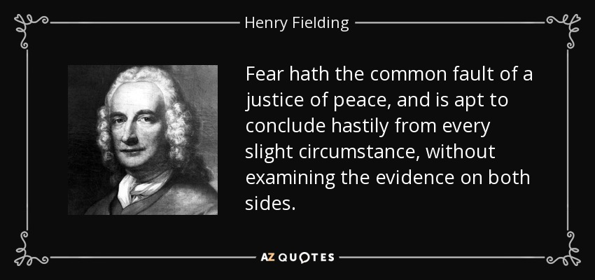 Fear hath the common fault of a justice of peace, and is apt to conclude hastily from every slight circumstance, without examining the evidence on both sides. - Henry Fielding