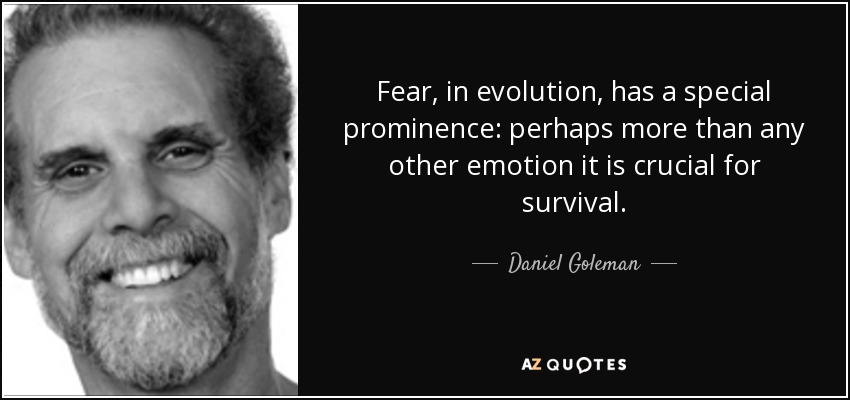 Fear, in evolution, has a special prominence: perhaps more than any other emotion it is crucial for survival. - Daniel Goleman