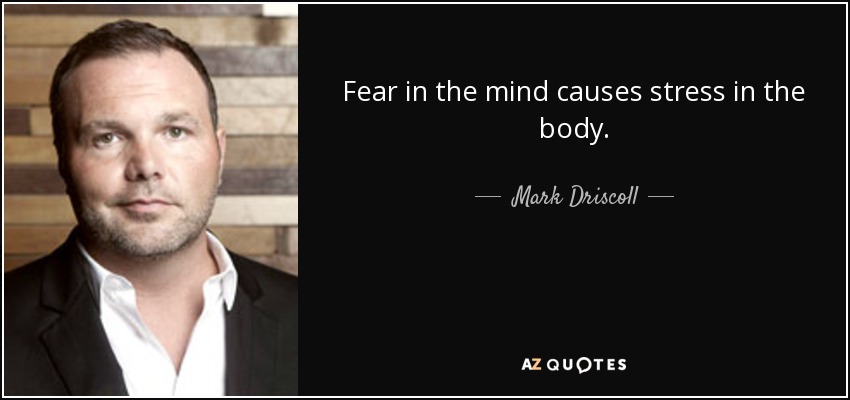 Fear in the mind causes stress in the body. - Mark Driscoll