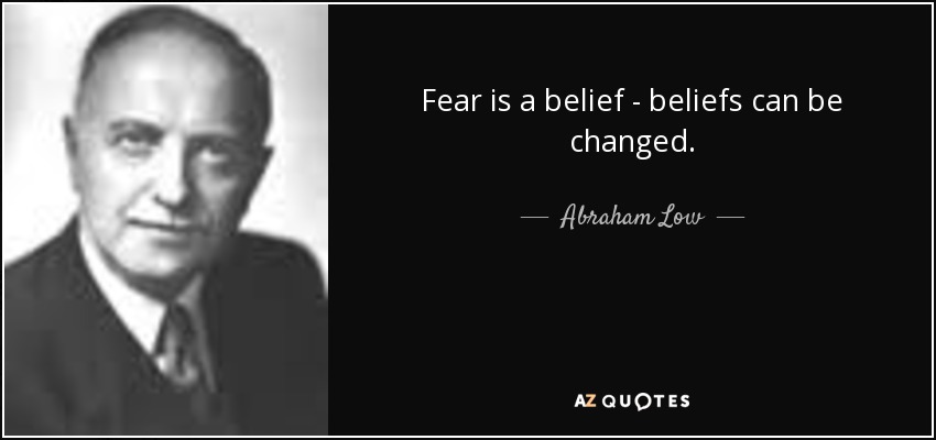 Fear is a belief - beliefs can be changed. - Abraham Low