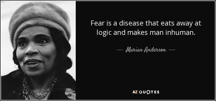 Fear is a disease that eats away at logic and makes man inhuman. - Marian Anderson