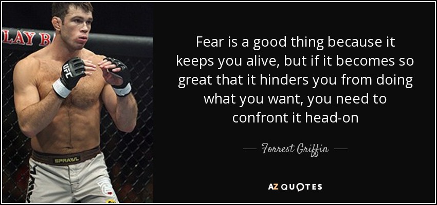 Fear is a good thing because it keeps you alive, but if it becomes so great that it hinders you from doing what you want, you need to confront it head-on - Forrest Griffin