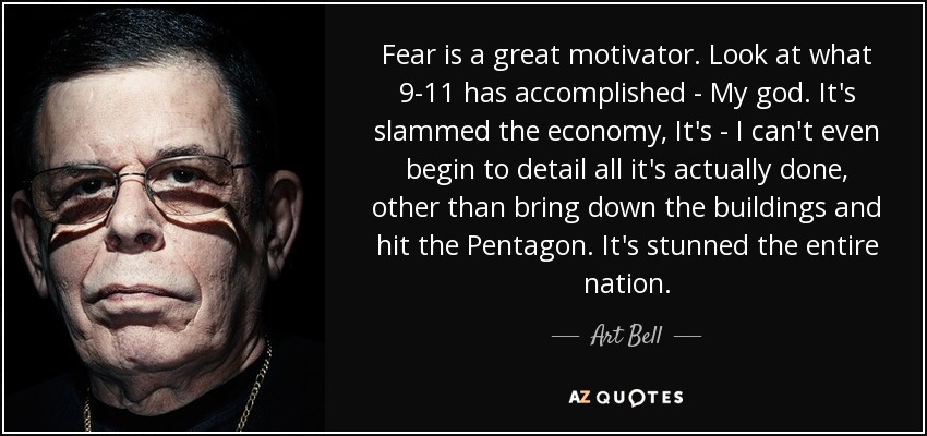 Fear is a great motivator. Look at what 9-11 has accomplished - My god. It's slammed the economy, It's - I can't even begin to detail all it's actually done, other than bring down the buildings and hit the Pentagon. It's stunned the entire nation. - Art Bell