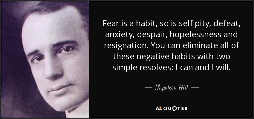 Fear is a habit, so is self pity, defeat, anxiety, despair, hopelessness and resignation. You can eliminate all of these negative habits with two simple resolves: I can and I will. - Napoleon Hill