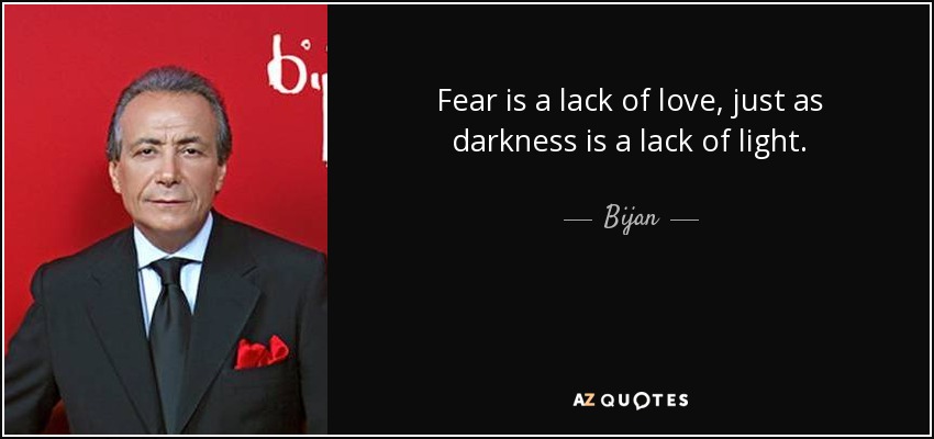 Fear is a lack of love, just as darkness is a lack of light. - Bijan
