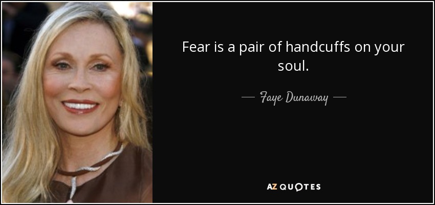Fear is a pair of handcuffs on your soul. - Faye Dunaway