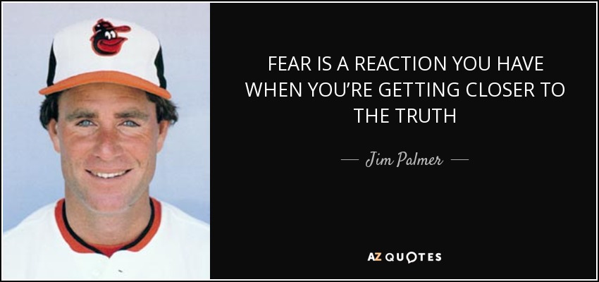 FEAR IS A REACTION YOU HAVE WHEN YOU’RE GETTING CLOSER TO THE TRUTH - Jim Palmer