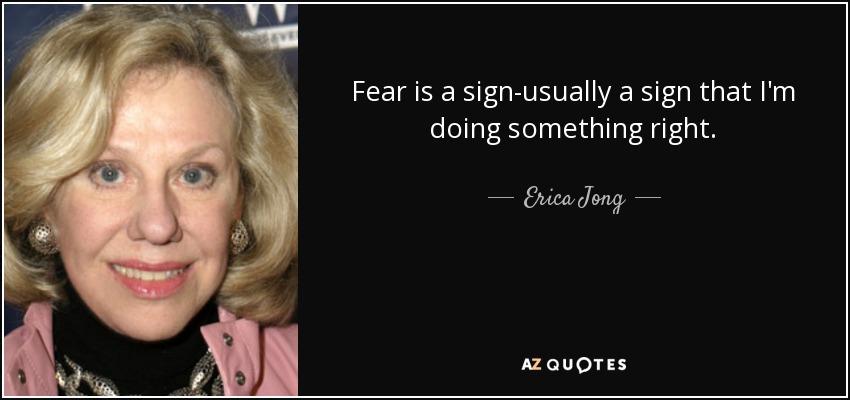 Fear is a sign-usually a sign that I'm doing something right. - Erica Jong
