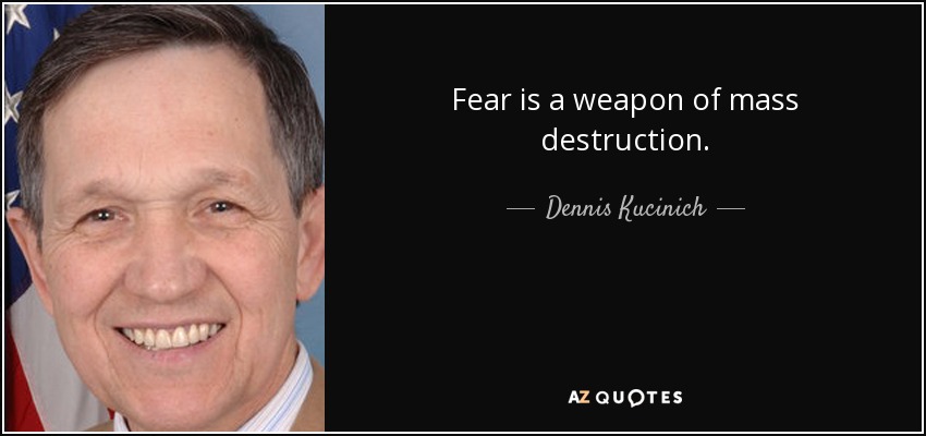 Fear is a weapon of mass destruction. - Dennis Kucinich