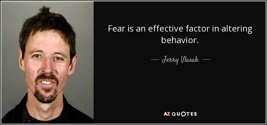 Fear is an effective factor in altering behavior. - Jerry Vlasak