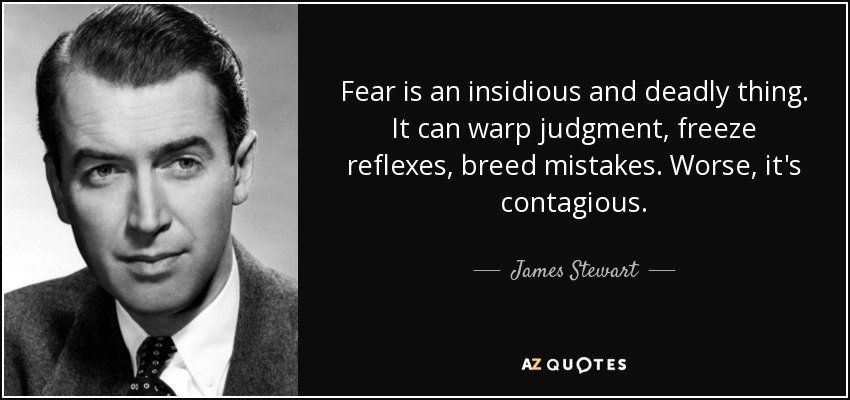 Fear is an insidious and deadly thing. It can warp judgment, freeze reflexes, breed mistakes. Worse, it's contagious. - James Stewart