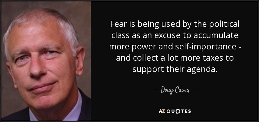 Fear is being used by the political class as an excuse to accumulate more power and self-importance - and collect a lot more taxes to support their agenda. - Doug Casey