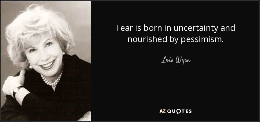 Fear is born in uncertainty and nourished by pessimism. - Lois Wyse