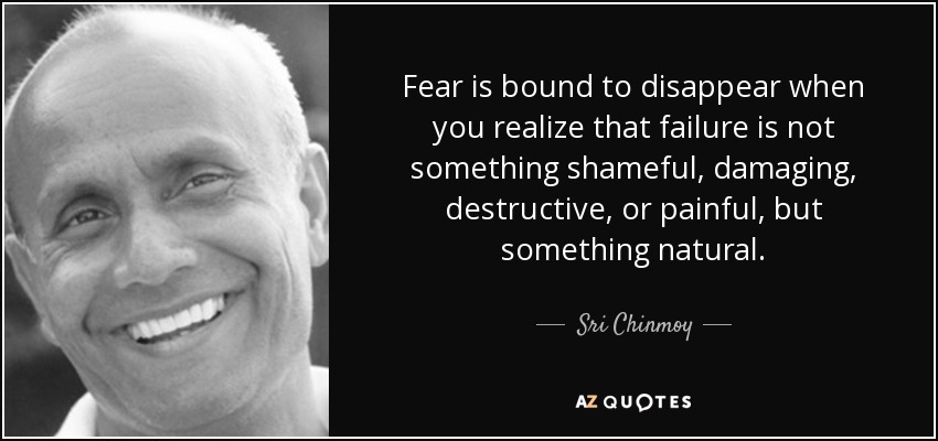 Fear is bound to disappear when you realize that failure is not something shameful, damaging, destructive, or painful, but something natural. - Sri Chinmoy