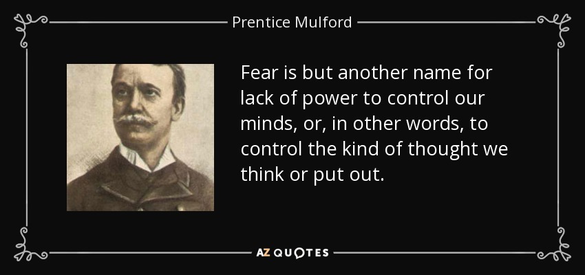 Fear is but another name for lack of power to control our minds, or, in other words, to control the kind of thought we think or put out. - Prentice Mulford