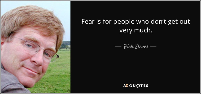 Fear is for people who don’t get out very much. - Rick Steves