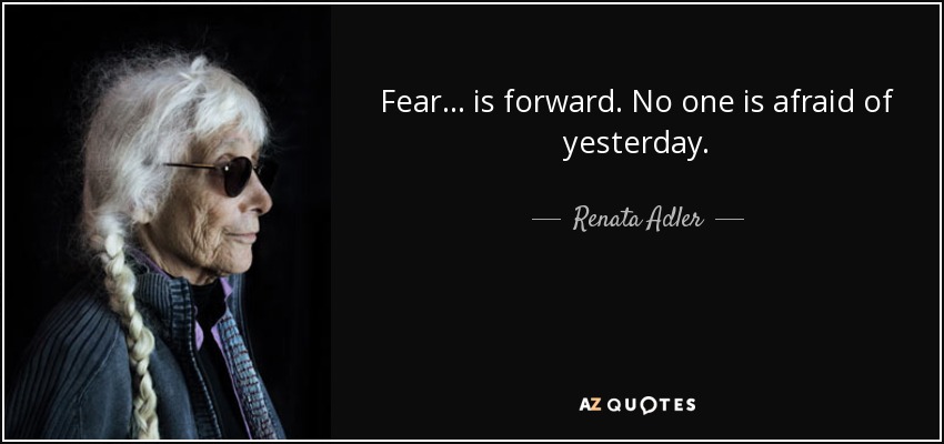 Fear . . . is forward. No one is afraid of yesterday. - Renata Adler