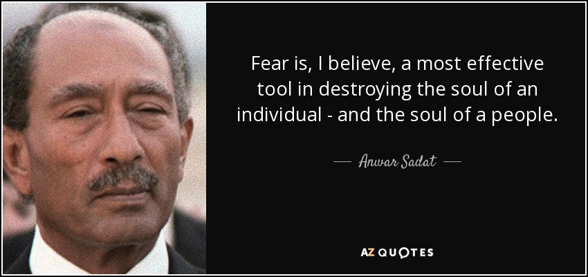 Fear is, I believe, a most effective tool in destroying the soul of an individual - and the soul of a people. - Anwar Sadat