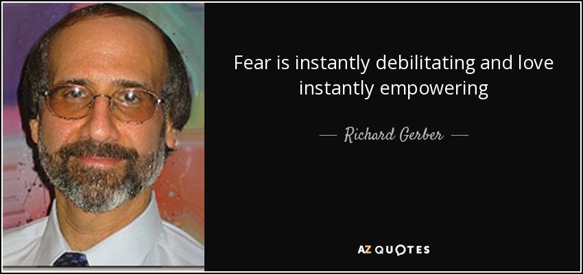 Fear is instantly debilitating and love instantly empowering - Richard Gerber